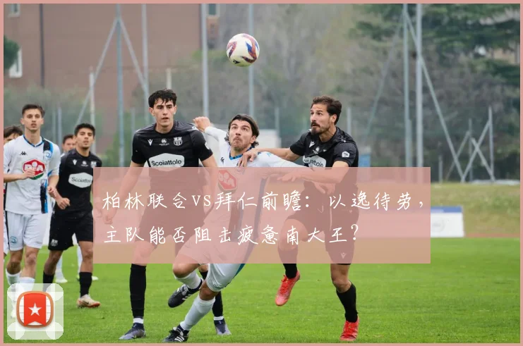 柏林联合vs拜仁前瞻：以逸待劳，主队能否阻击疲惫南大王？