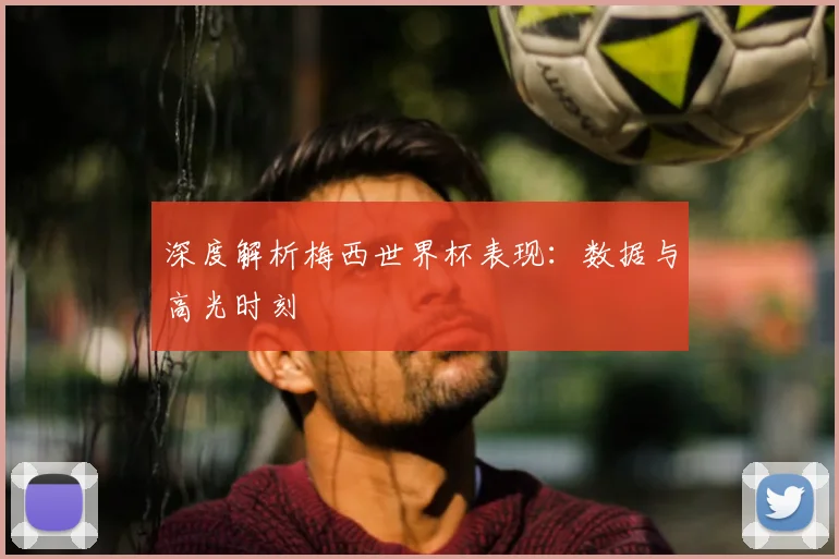 深度解析梅西世界杯表现：数据与高光时刻