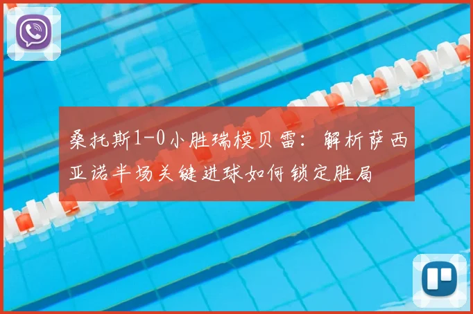 桑托斯1-0小胜瑞模贝雷：解析萨西亚诺半场关键进球如何锁定胜局