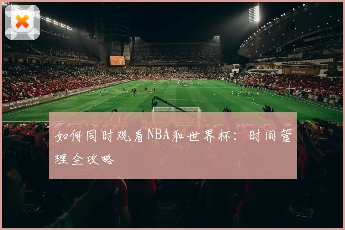 如何同时观看NBA和世界杯：时间管理全攻略