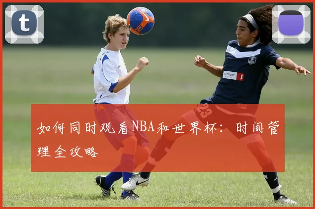 如何同时观看NBA和世界杯:时间管理全攻略