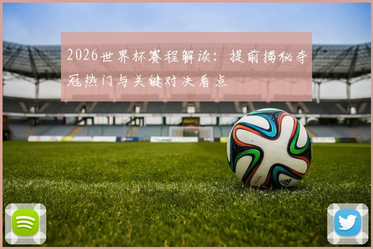 2026世界杯赛程解读:提前揭秘夺冠热门与关键对决看点