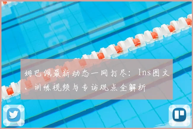 姆巴佩最新动态一网打尽:Ins图文、训练视频与专访观点全解析