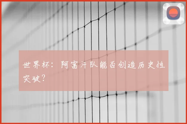 世界杯:阿富汗队能否创造历史性突破?