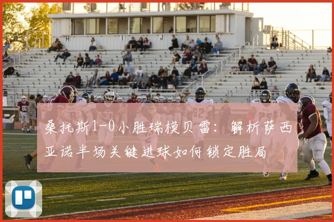 桑托斯1-0小胜瑞模贝雷:解析萨西亚诺半场关键进球如何锁定胜局