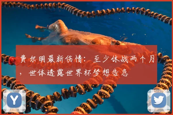 费尔明最新伤情:至少休战两个月,世体透露世界杯梦想告急