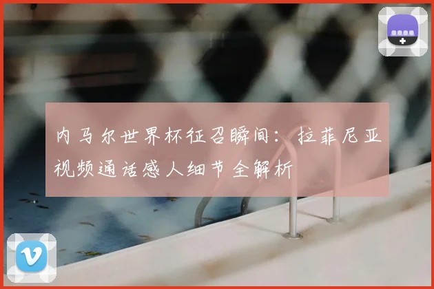内马尔世界杯征召瞬间：拉菲尼亚视频通话感人细节全解析