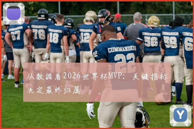 从数据看2026世界杯MVP：关键指标决定最终归属