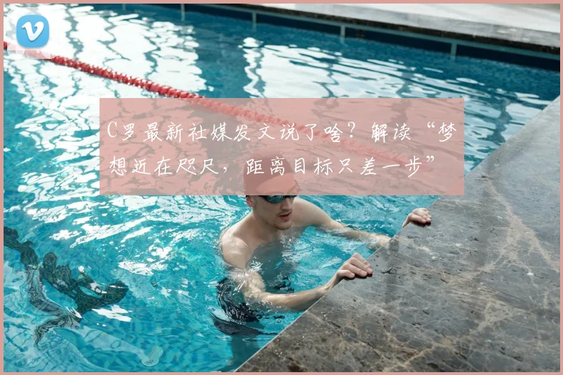 C罗最新社媒发文说了啥？解读“梦想近在咫尺，距离目标只差一步”背后深意与2026年展望