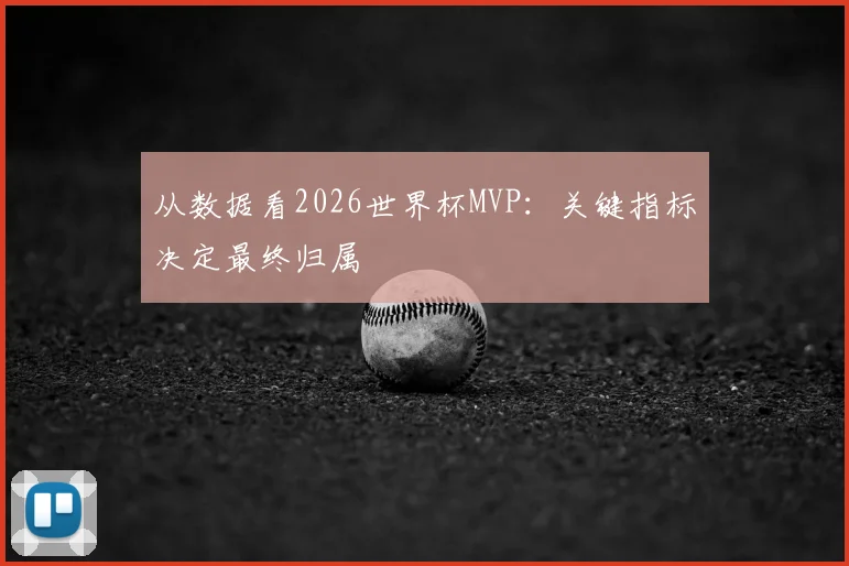从数据看2026世界杯MVP：关键指标决定最终归属
