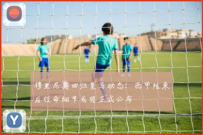 穆里尼奥回归皇马动态:西甲结束后任命细节或将正式公布