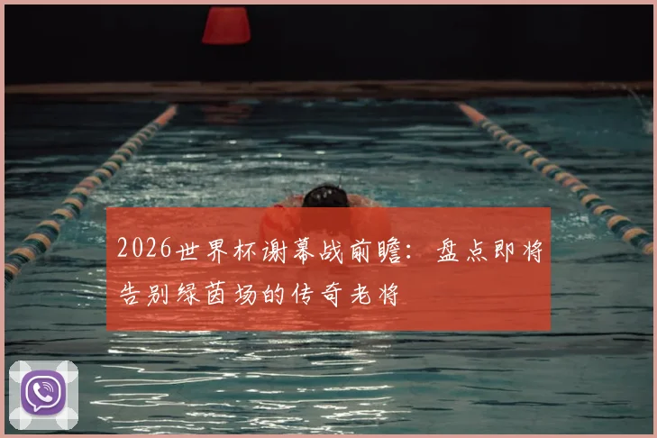 2026世界杯谢幕战前瞻：盘点即将告别绿茵场的传奇老将