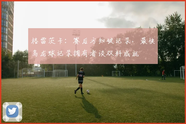 格雷茨卡:赛后方知破记录,最快乌龙球记录拥有者谈双料成就