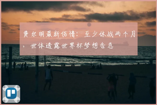 费尔明最新伤情：至少休战两个月，世体透露世界杯梦想告急