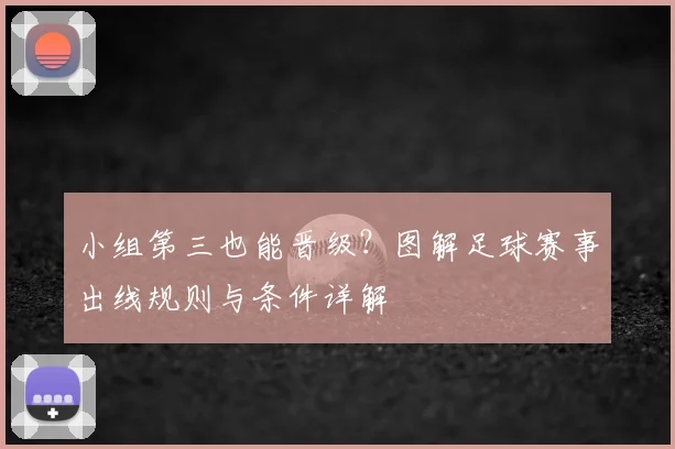小组第三也能晋级？图解足球赛事出线规则与条件详解